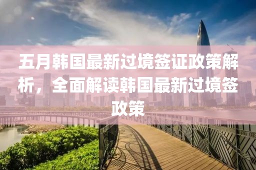 五月韩国最新过境签证政策解析，全面解读韩国最新过境签政策