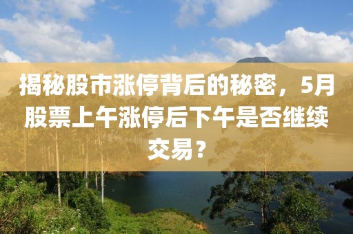 揭秘股市涨停背后的秘密，5月股票上午涨停后下午是否继续交易？