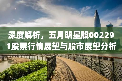 深度解析，五月明星股002291股票行情展望与股市展望分析
