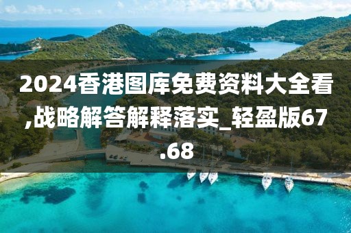 2024香港图库免费资料大全看,战略解答解释落实_轻盈版67.68