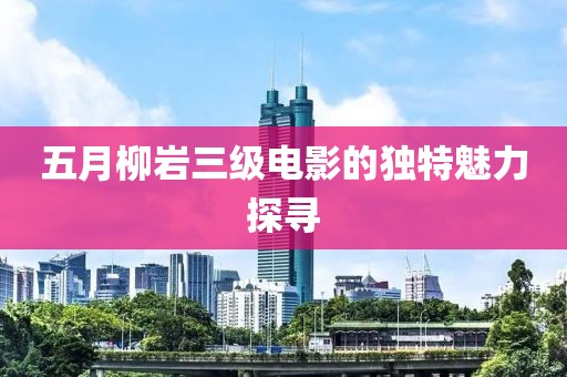 五月柳岩三级电影的独特魅力探寻
