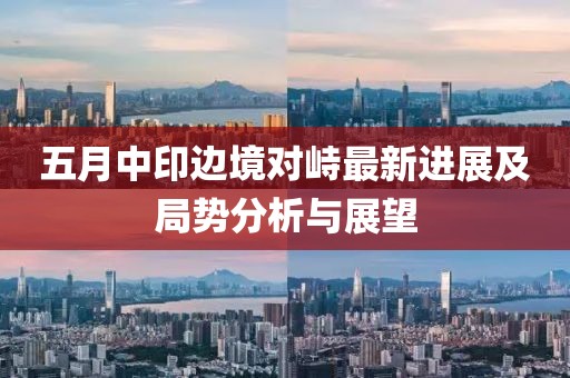 五月中印边境对峙最新进展及局势分析与展望