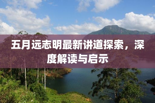 五月远志明最新讲道探索，深度解读与启示