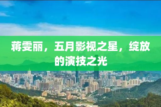 蒋雯丽，五月影视之星，绽放的演技之光