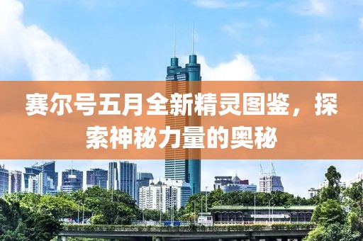 赛尔号五月全新精灵图鉴，探索神秘力量的奥秘