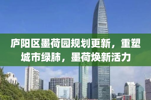 庐阳区墨荷园规划更新，重塑城市绿肺，墨荷焕新活力