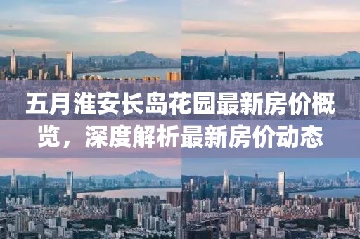 五月淮安长岛花园最新房价概览，深度解析最新房价动态