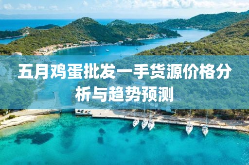 五月鸡蛋批发一手货源价格分析与趋势预测