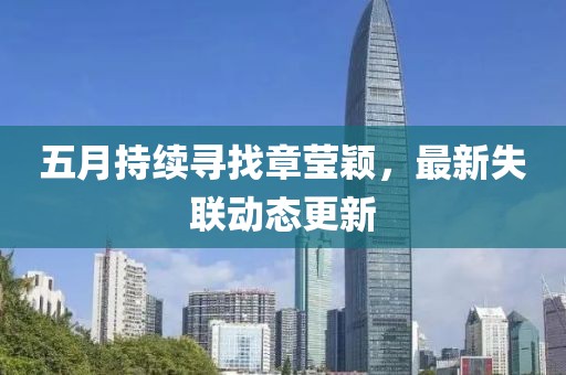 五月持续寻找章莹颖，最新失联动态更新