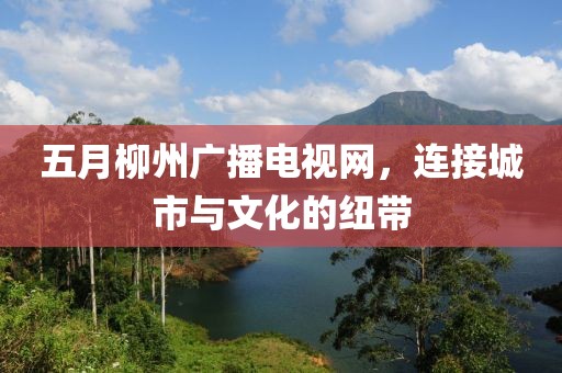 五月柳州广播电视网，连接城市与文化的纽带