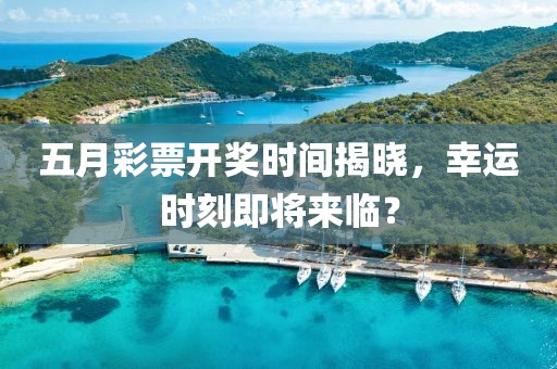 五月彩票开奖时间揭晓，幸运时刻即将来临？