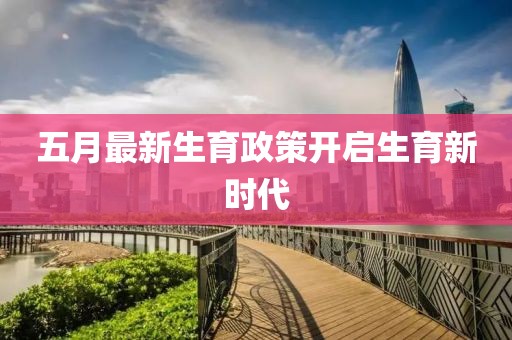 五月最新生育政策开启生育新时代