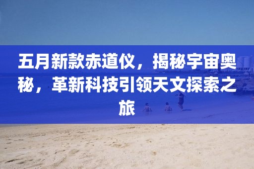 五月新款赤道仪，揭秘宇宙奥秘，革新科技引领天文探索之旅