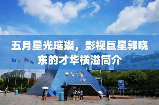 五月星光璀璨，影视巨星郭晓东的才华横溢简介