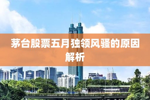 茅台股票五月独领风骚的原因解析