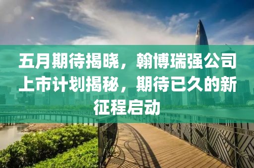 五月期待揭晓，翰博瑞强公司上市计划揭秘，期待已久的新征程启动