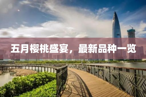 五月樱桃盛宴，最新品种一览