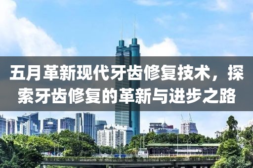 五月革新现代牙齿修复技术，探索牙齿修复的革新与进步之路