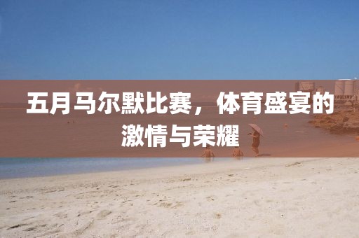 五月马尔默比赛，体育盛宴的激情与荣耀