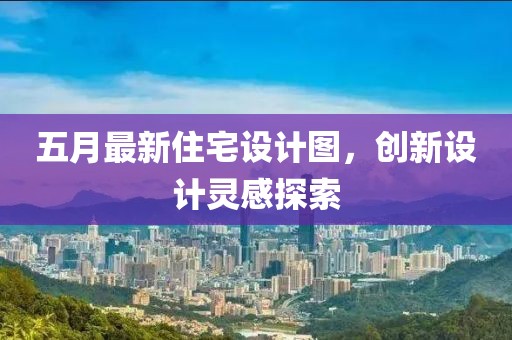五月最新住宅设计图，创新设计灵感探索