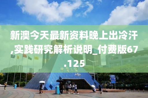 新澳今天最新资料晚上出冷汗,实践研究解析说明_付费版67.125