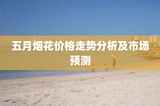 五月烟花价格走势分析及市场预测