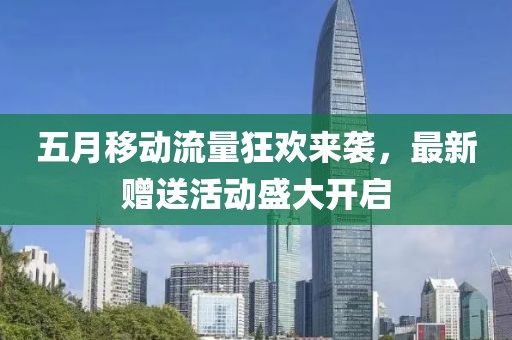 五月移动流量狂欢来袭，最新赠送活动盛大开启