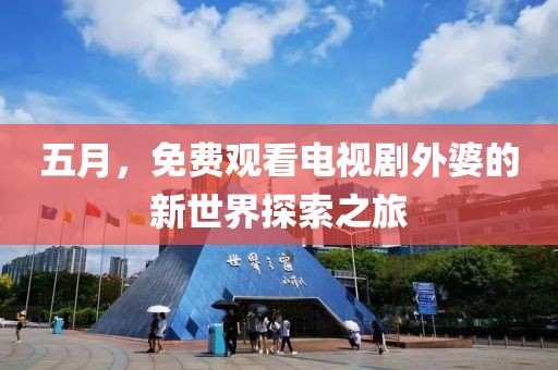 五月，免费观看电视剧外婆的新世界探索之旅
