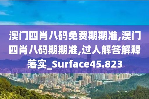 澳门四肖八码免费期期准,澳门四肖八码期期准,过人解答解释落实_Surface45.823