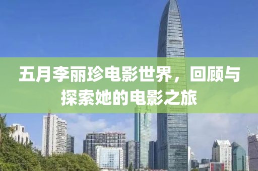 五月李丽珍电影世界，回顾与探索她的电影之旅