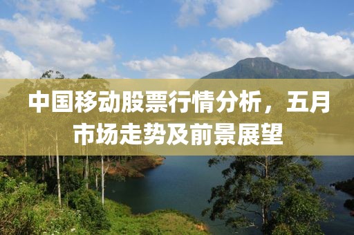 中国移动股票行情分析，五月市场走势及前景展望