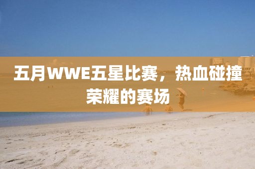 五月WWE五星比赛，热血碰撞荣耀的赛场