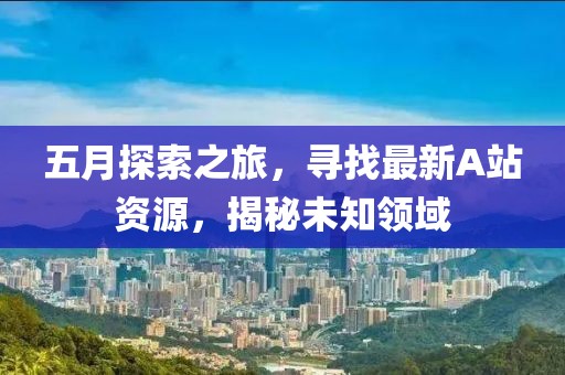 五月探索之旅，寻找最新A站资源，揭秘未知领域