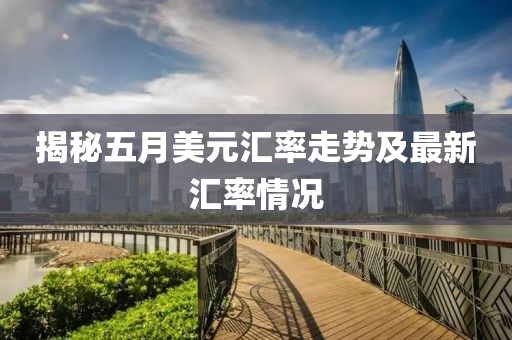 揭秘五月美元汇率走势及最新汇率情况