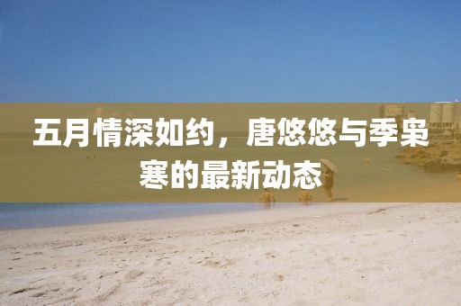 五月情深如约，唐悠悠与季枭寒的最新动态