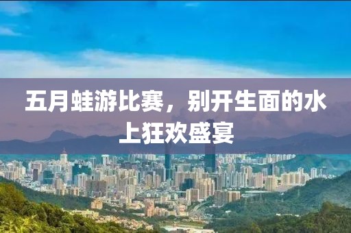 五月蛙游比赛，别开生面的水上狂欢盛宴