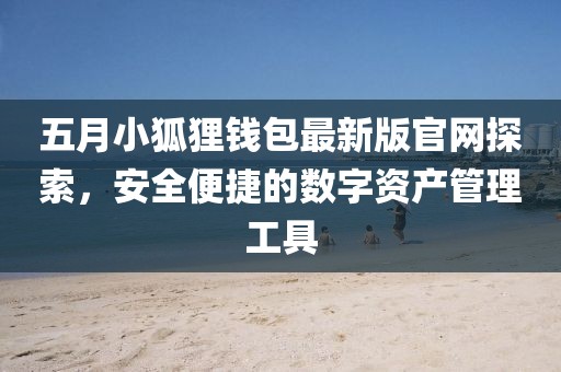 五月小狐狸钱包最新版官网探索，安全便捷的数字资产管理工具