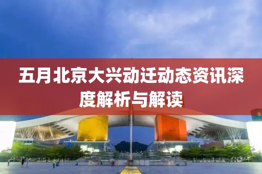 五月北京大兴动迁动态资讯深度解析与解读