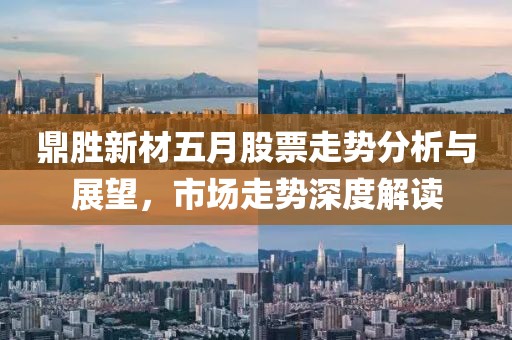 鼎胜新材五月股票走势分析与展望，市场走势深度解读