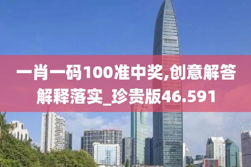 一肖一码100准中奖,创意解答解释落实_珍贵版46.591
