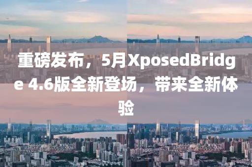 重磅发布，5月XposedBridge 4.6版全新登场，带来全新体验