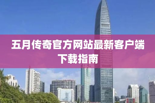 五月传奇官方网站最新客户端下载指南
