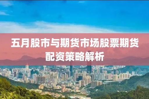五月股市与期货市场股票期货配资策略解析
