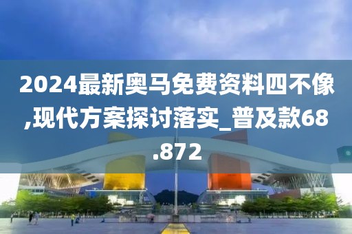 2024最新奥马免费资料四不像,现代方案探讨落实_普及款68.872