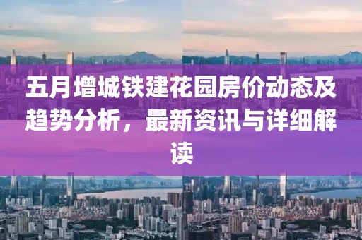 五月增城铁建花园房价动态及趋势分析，最新资讯与详细解读