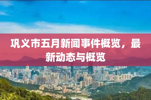 巩义市五月新闻事件概览，最新动态与概览