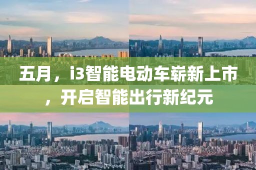 五月，i3智能电动车崭新上市，开启智能出行新纪元