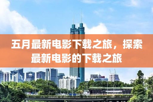 五月最新电影下载之旅，探索最新电影的下载之旅