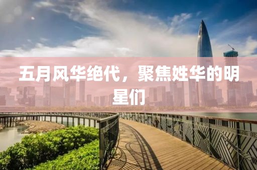 五月风华绝代，聚焦姓华的明星们