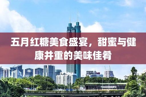 五月红糖美食盛宴，甜蜜与健康并重的美味佳肴